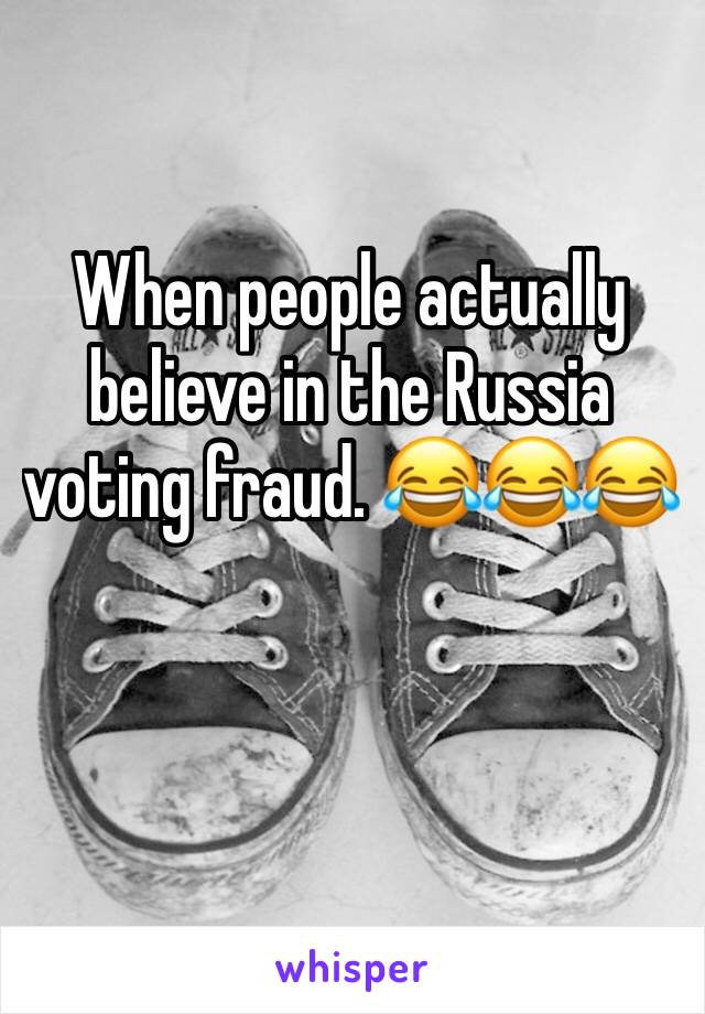 When people actually believe in the Russia voting fraud. 😂😂😂
