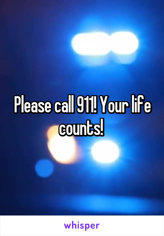Please call 911! Your life counts! 