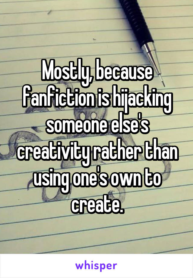 Mostly, because fanfiction is hijacking someone else's creativity rather than using one's own to create.
