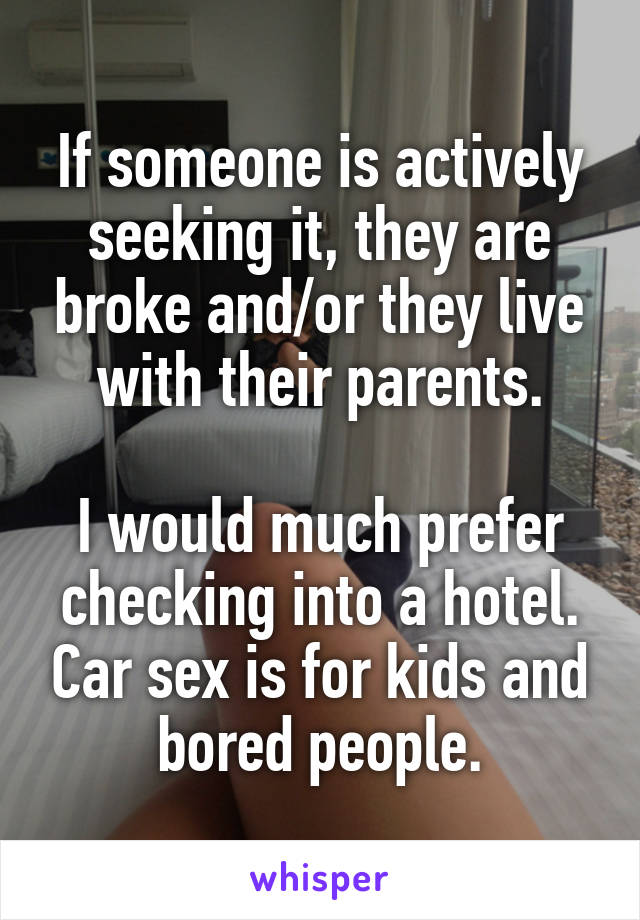 If someone is actively seeking it, they are broke and/or they live with their parents.

I would much prefer checking into a hotel. Car sex is for kids and bored people.