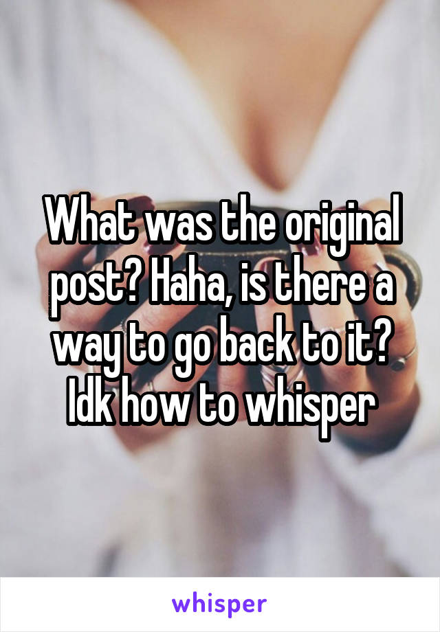 What was the original post? Haha, is there a way to go back to it? Idk how to whisper