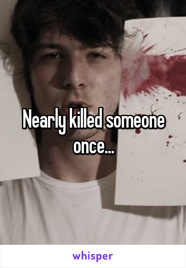 Nearly killed someone once...