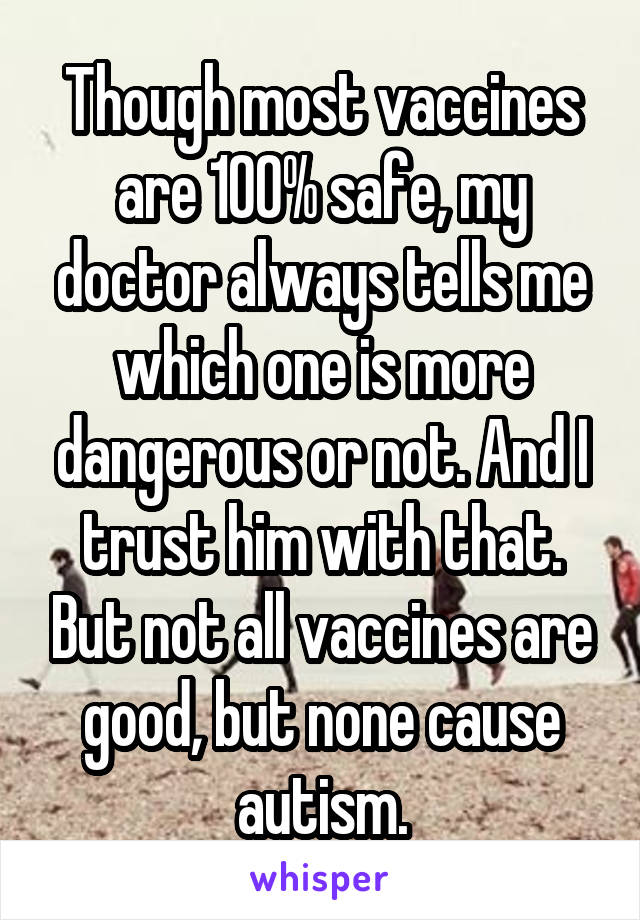 Though most vaccines are 100% safe, my doctor always tells me which one is more dangerous or not. And I trust him with that. But not all vaccines are good, but none cause autism.