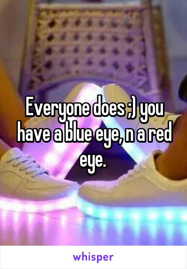 Everyone does ;) you have a blue eye, n a red eye. 
