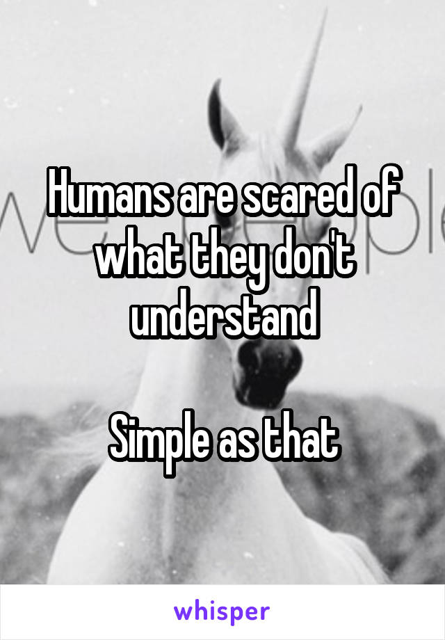 Humans are scared of what they don't understand

Simple as that