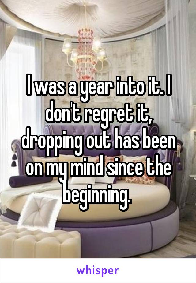 I was a year into it. I don't regret it, dropping out has been on my mind since the beginning. 