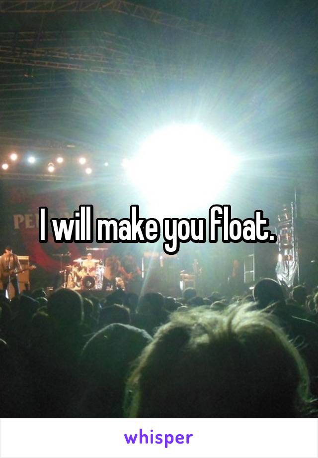I will make you float. 