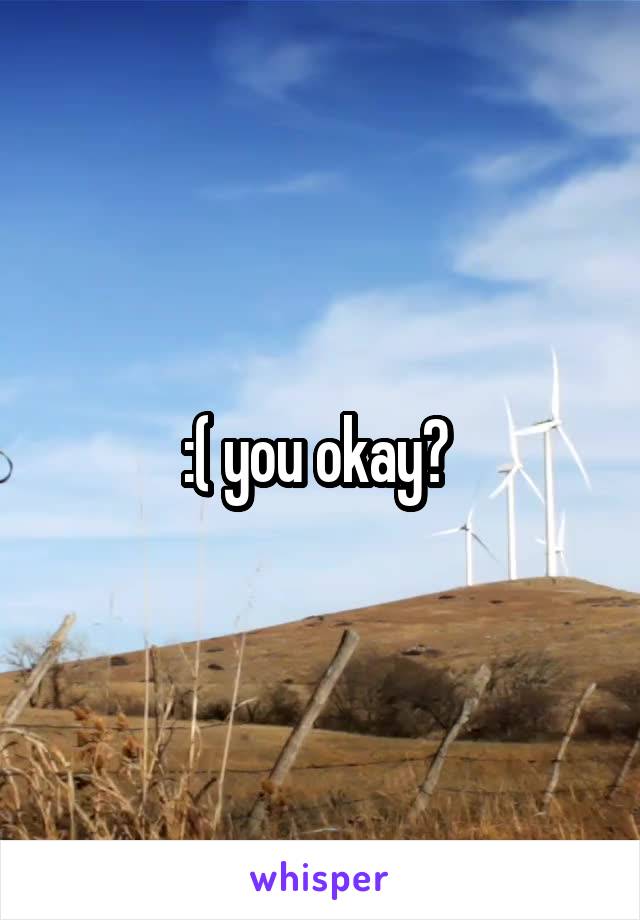 :( you okay? 