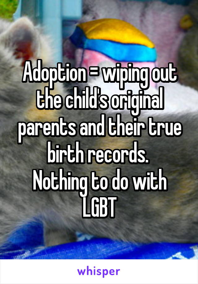 Adoption = wiping out the child's original parents and their true birth records. 
Nothing to do with LGBT