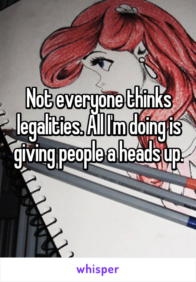 Not everyone thinks legalities. All I'm doing is giving people a heads up. 