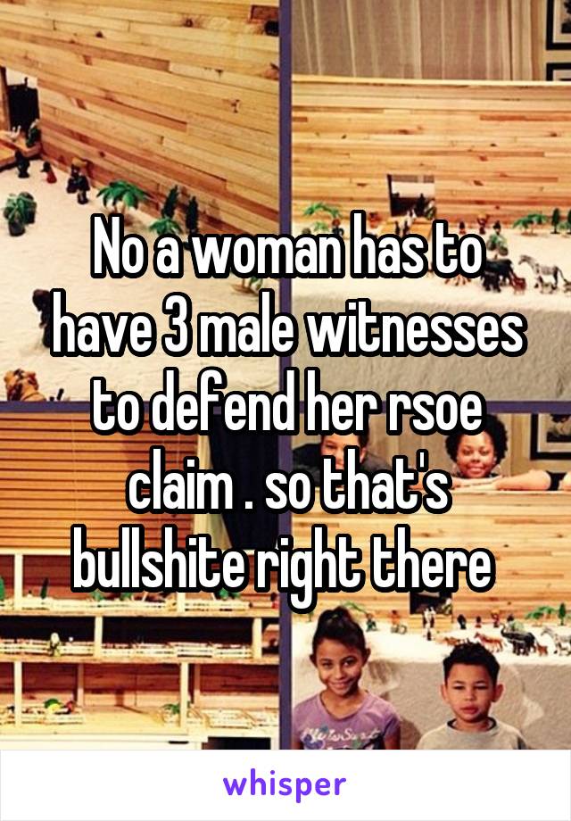 No a woman has to have 3 male witnesses to defend her rsoe claim . so that's bullshite right there 