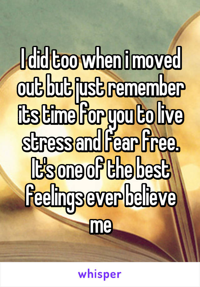 I did too when i moved out but just remember its time for you to live stress and fear free. It's one of the best feelings ever believe me