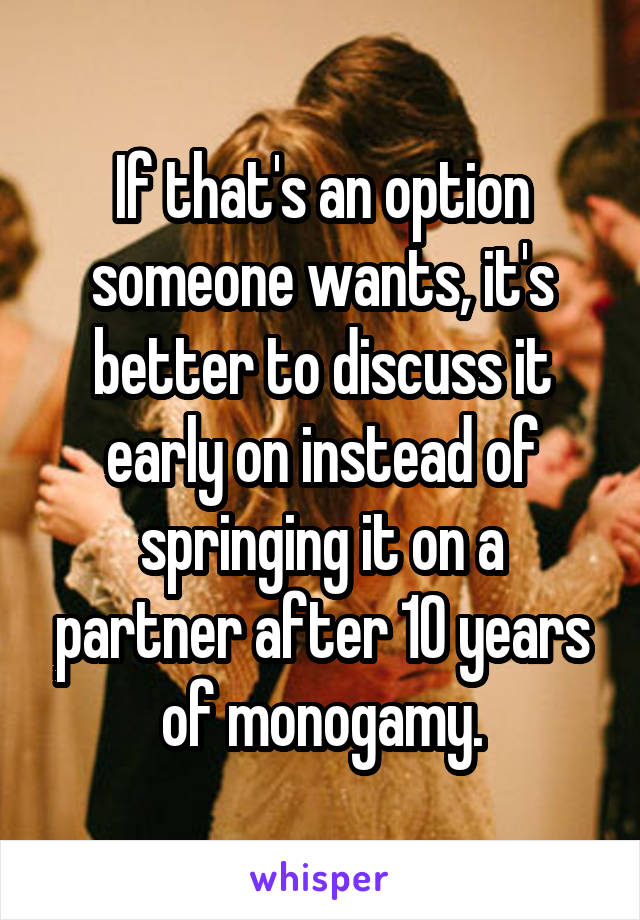 If that's an option someone wants, it's better to discuss it early on instead of springing it on a partner after 10 years of monogamy.