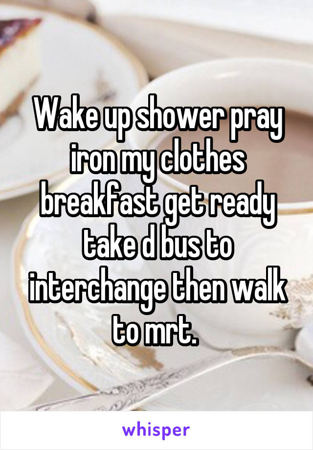 Wake up shower pray iron my clothes breakfast get ready take d bus to interchange then walk to mrt. 