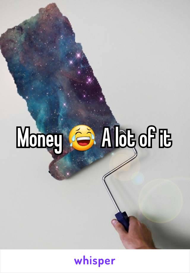 Money 😂 A lot of it