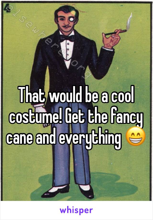 That would be a cool costume! Get the fancy cane and everything 😁