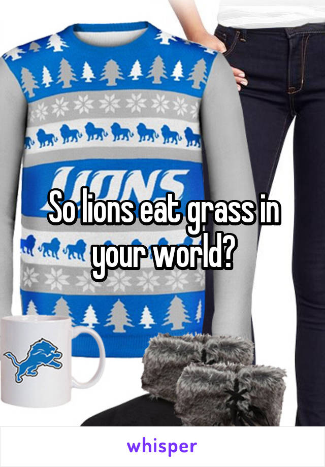 So lions eat grass in your world?