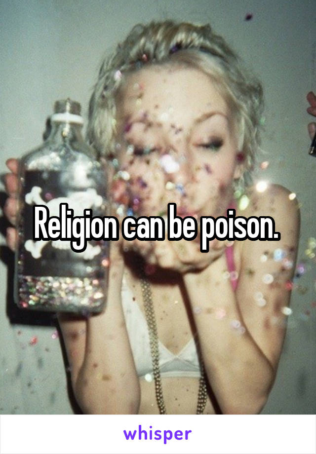 Religion can be poison. 