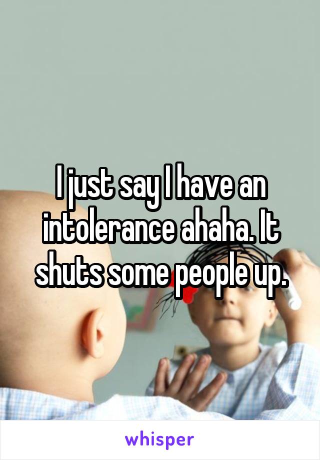 I just say I have an intolerance ahaha. It shuts some people up.