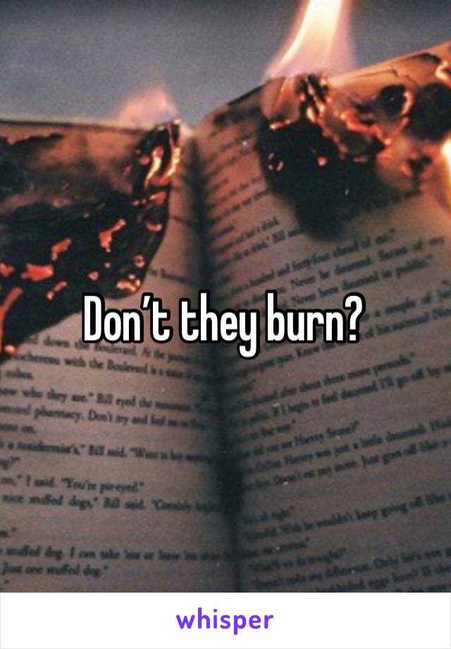 Don’t they burn?