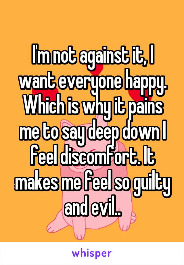 I'm not against it, I want everyone happy. Which is why it pains me to say deep down I feel discomfort. It makes me feel so guilty and evil..