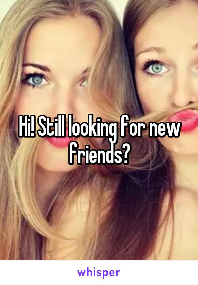 Hi! Still looking for new friends?