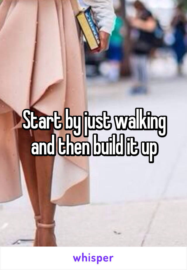 Start by just walking and then build it up