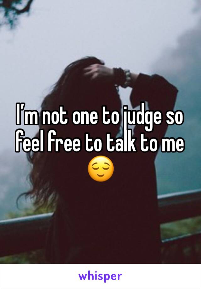 I’m not one to judge so feel free to talk to me 😌