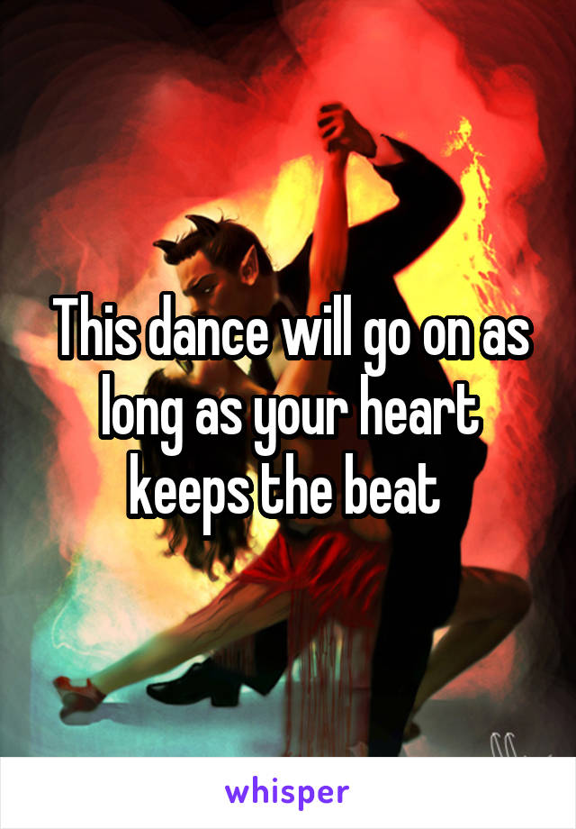 This dance will go on as long as your heart keeps the beat 