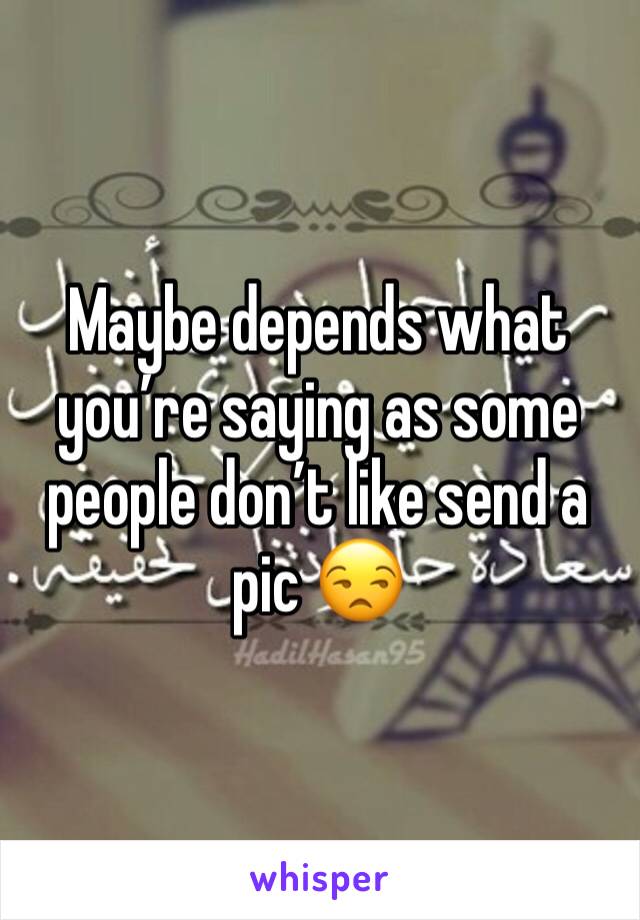 Maybe depends what you’re saying as some people don’t like send a pic 😒