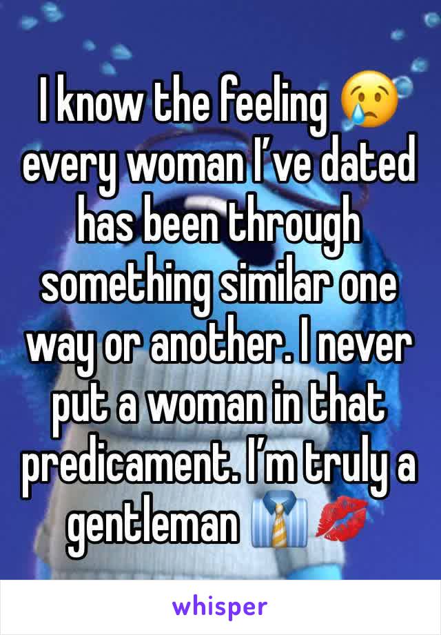 I know the feeling 😢 every woman I’ve dated has been through something similar one way or another. I never put a woman in that predicament. I’m truly a gentleman 👔💋