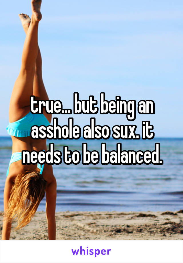 true... but being an asshole also sux. it needs to be balanced.