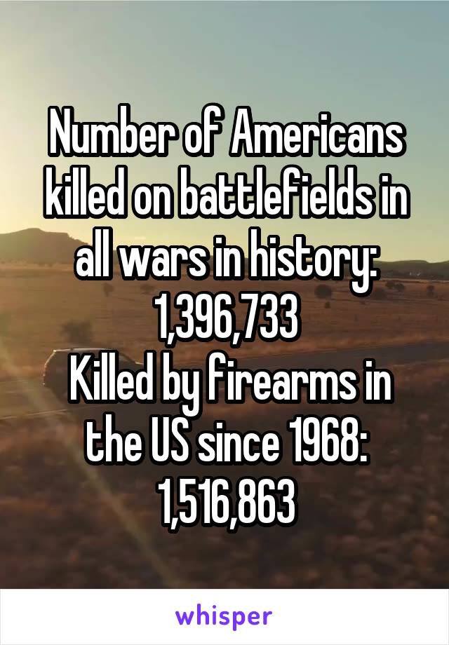 Number of Americans killed on battlefields in all wars in history: 1,396,733
 Killed by firearms in the US since 1968: 1,516,863