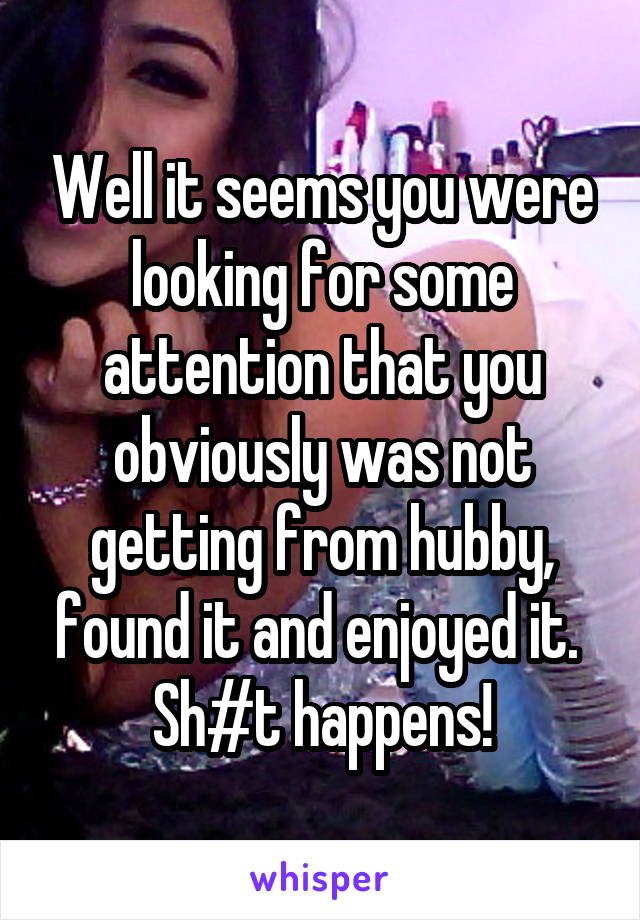 Well it seems you were looking for some attention that you obviously was not getting from hubby, found it and enjoyed it. 
Sh#t happens!