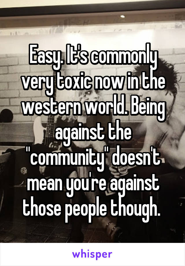 Easy. It's commonly very toxic now in the western world. Being against the "community" doesn't mean you're against those people though. 