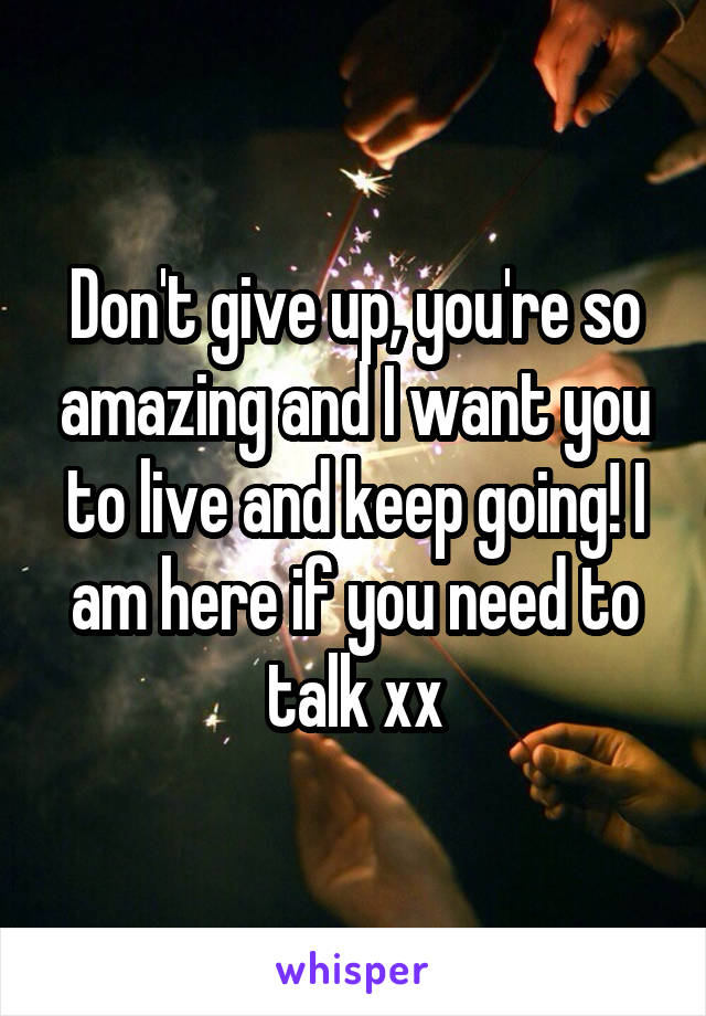 Don't give up, you're so amazing and I want you to live and keep going! I am here if you need to talk xx