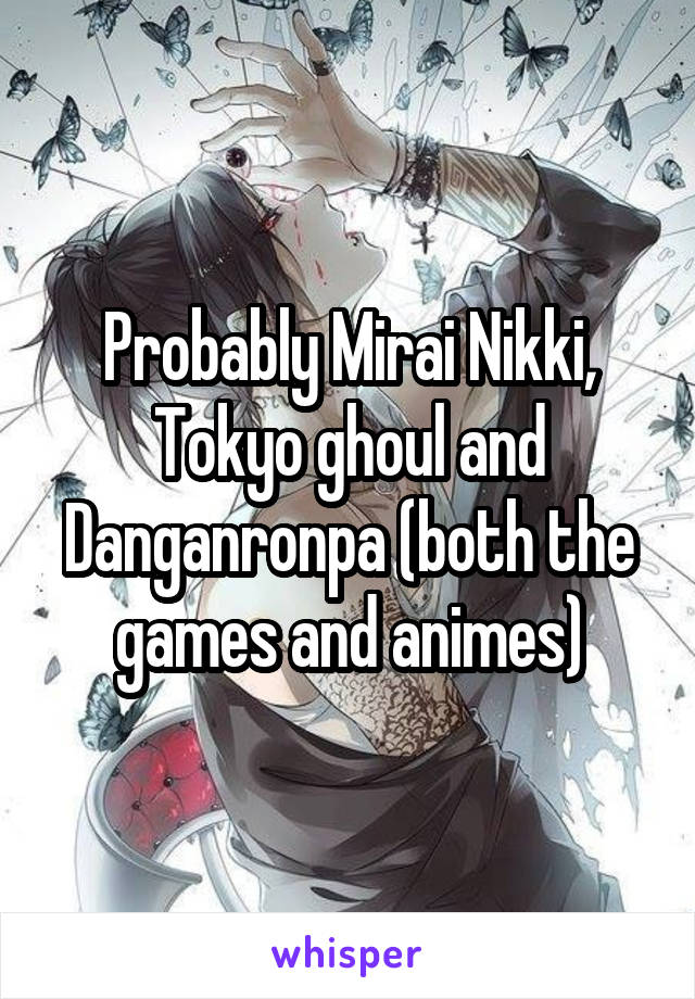 Probably Mirai Nikki, Tokyo ghoul and Danganronpa (both the games and animes)