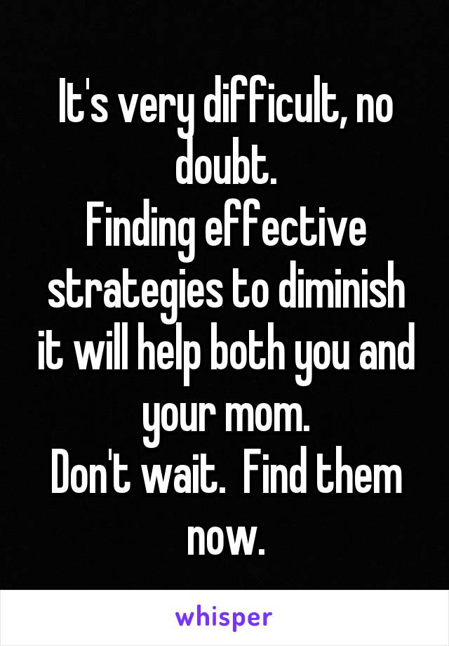 It's very difficult, no doubt.
Finding effective strategies to diminish it will help both you and your mom.
Don't wait.  Find them now.