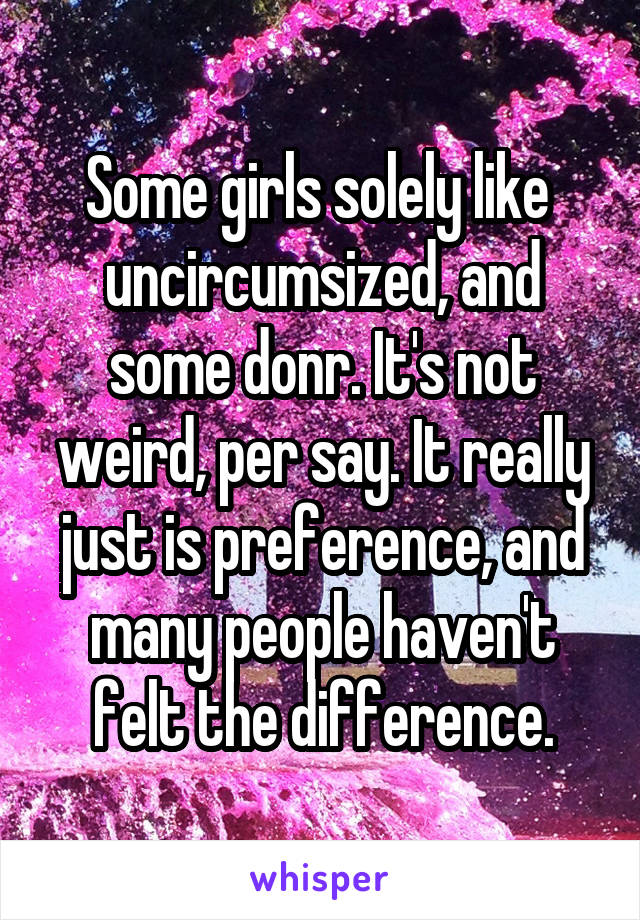 Some girls solely like  uncircumsized, and some donr. It's not weird, per say. It really just is preference, and many people haven't felt the difference.