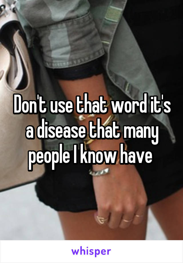Don't use that word it's a disease that many people I know have 