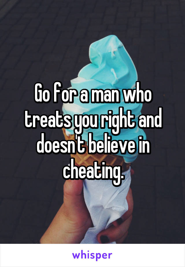 Go for a man who treats you right and doesn't believe in cheating.