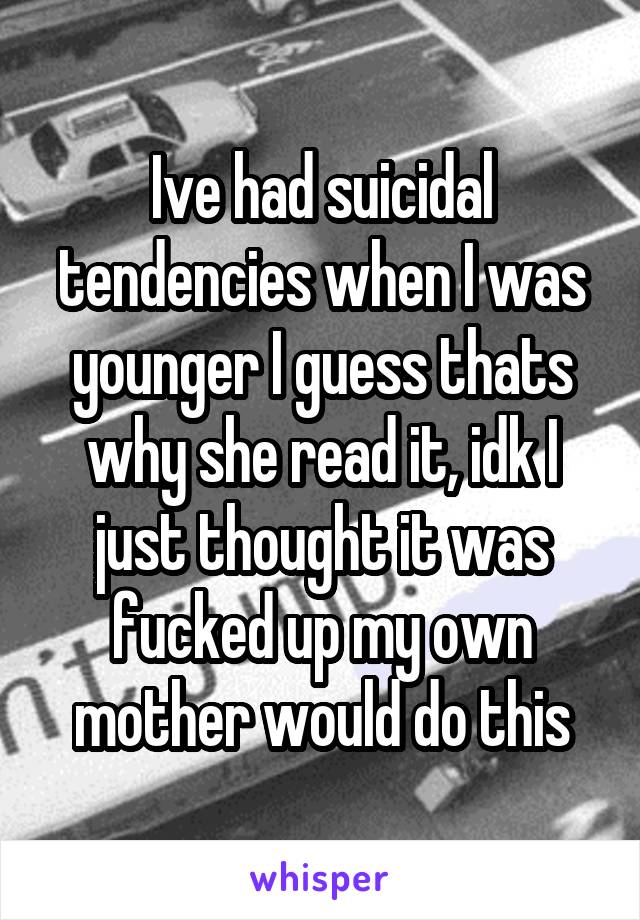 Ive had suicidal tendencies when I was younger I guess thats why she read it, idk I just thought it was fucked up my own mother would do this