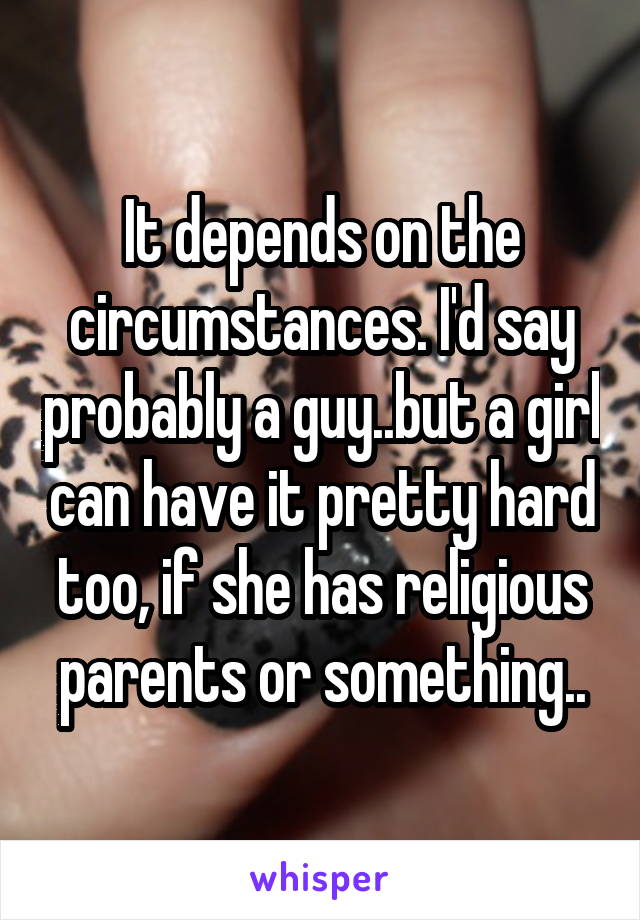 It depends on the circumstances. I'd say probably a guy..but a girl can have it pretty hard too, if she has religious parents or something..