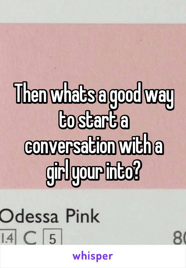 Then whats a good way to start a conversation with a girl your into?