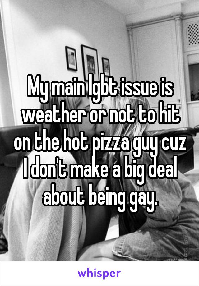 My main lgbt issue is weather or not to hit on the hot pizza guy cuz I don't make a big deal about being gay.