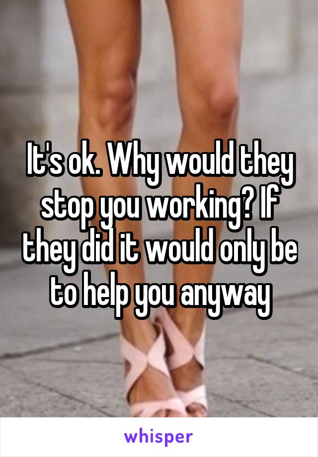 It's ok. Why would they stop you working? If they did it would only be to help you anyway