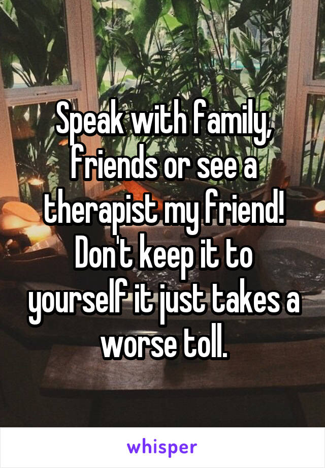 Speak with family, friends or see a therapist my friend! Don't keep it to yourself it just takes a worse toll.