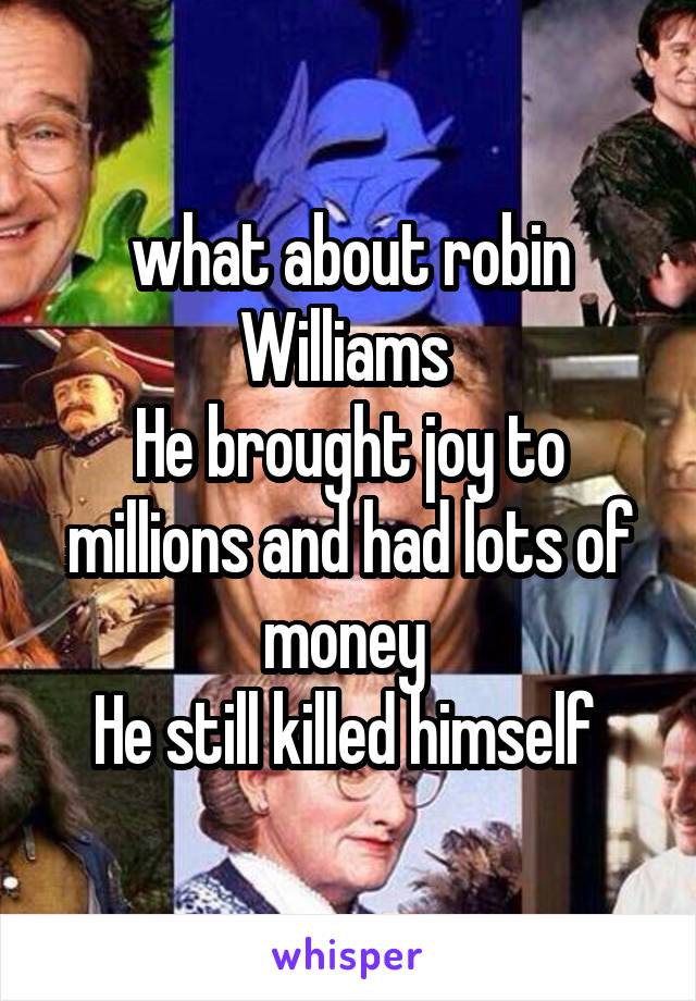 what about robin Williams 
He brought joy to millions and had lots of money 
He still killed himself 