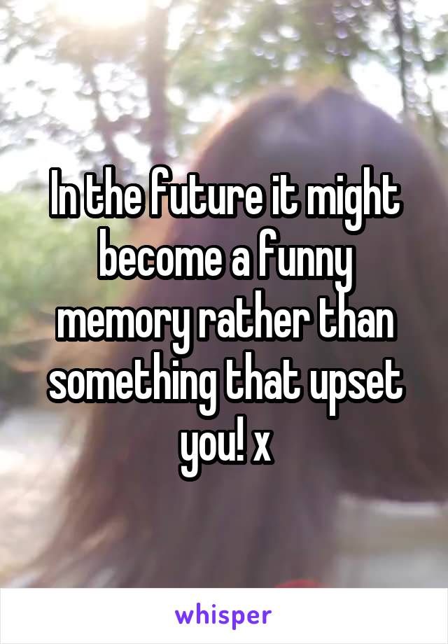 In the future it might become a funny memory rather than something that upset you! x