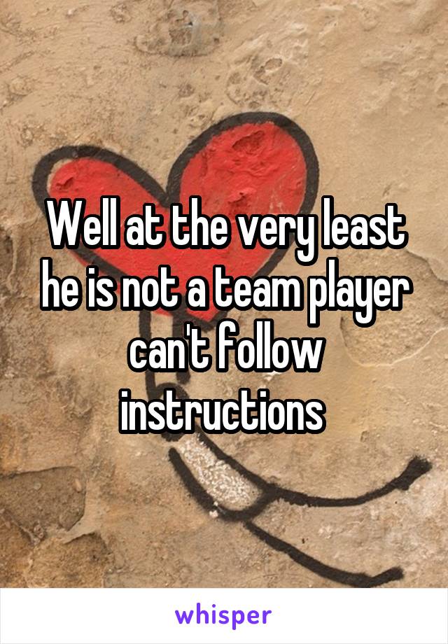 Well at the very least he is not a team player can't follow instructions 